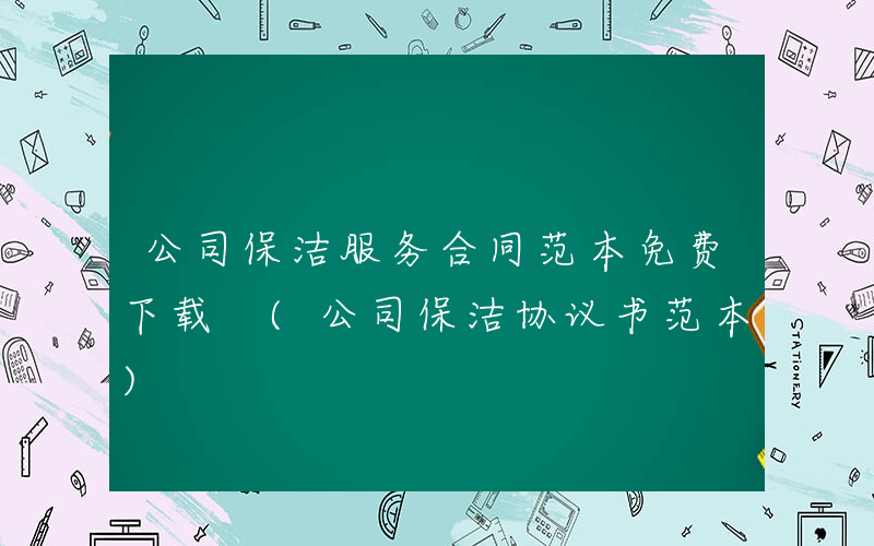 公司保洁服务合同范本免费下载 (公司保洁协议书范本)